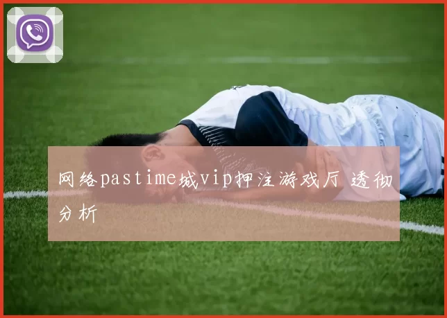 网络pastime城vip押注游戏厅 透彻分析