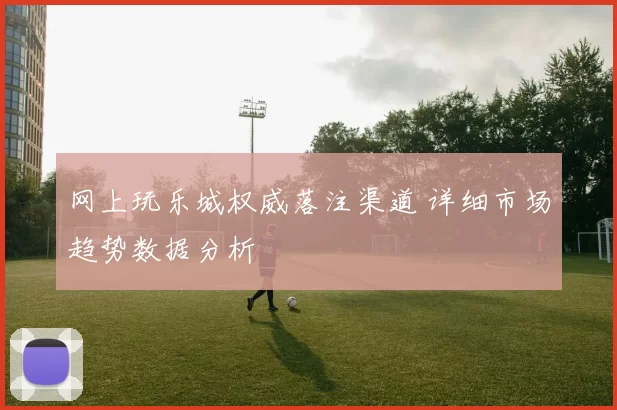 网上玩乐城权威落注渠道 详细市场趋势数据分析
