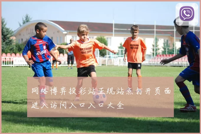 网络博弈投彩站正规站点打开页面进入访问入口入口大全