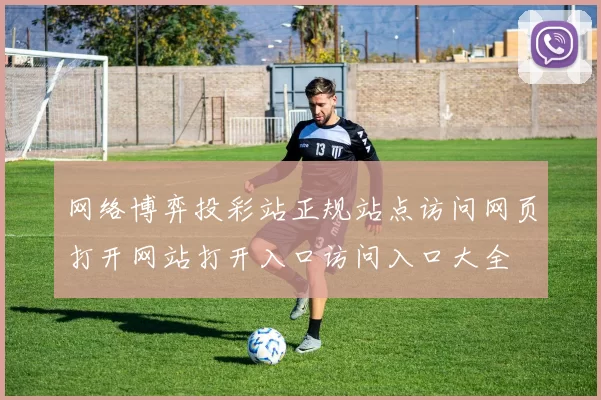 网络博弈投彩站正规站点访问网页打开网站打开入口访问入口大全