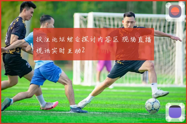 投注论坛综合探讨内容区 现场直播视讯实时互动2